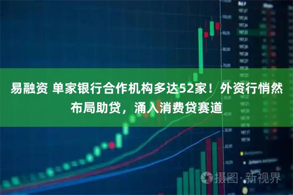 易融资 单家银行合作机构多达52家！外资行悄然布局助贷，涌入消费贷赛道