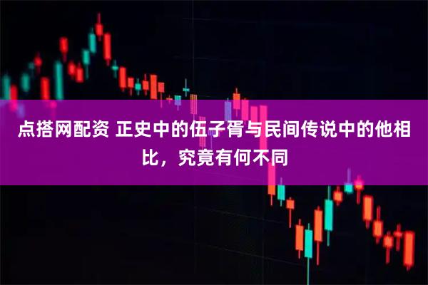 点搭网配资 正史中的伍子胥与民间传说中的他相比，究竟有何不同