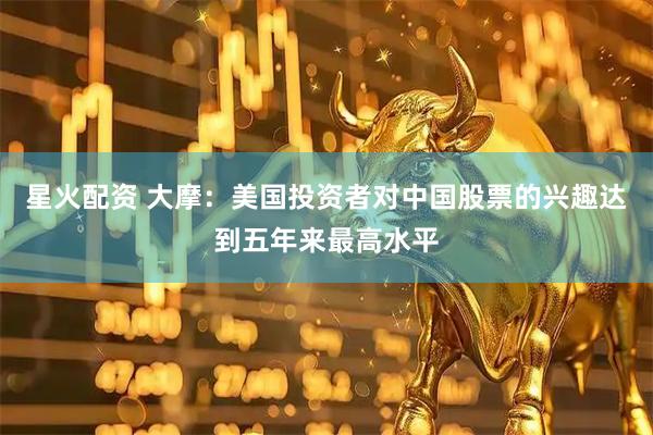 星火配资 大摩：美国投资者对中国股票的兴趣达到五年来最高水平
