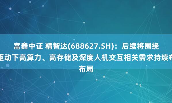 富鑫中证 精智达(688627.SH)：后续将围绕AI驱动下高算力、高存储及深度人机交互相关需求持续布局