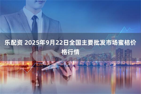 乐配资 2025年9月22日全国主要批发市场蜜桔价格行情