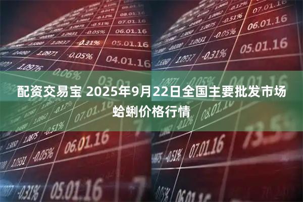 配资交易宝 2025年9月22日全国主要批发市场蛤蜊价格行情