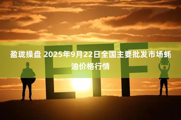 盈珑操盘 2025年9月22日全国主要批发市场蚝油价格行情