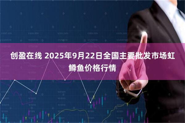 创盈在线 2025年9月22日全国主要批发市场虹鳟鱼价格行情