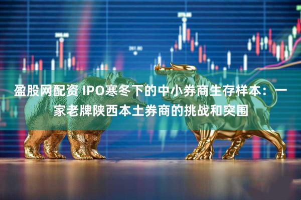 盈股网配资 IPO寒冬下的中小券商生存样本：一家老牌陕西本土券商的挑战和突围