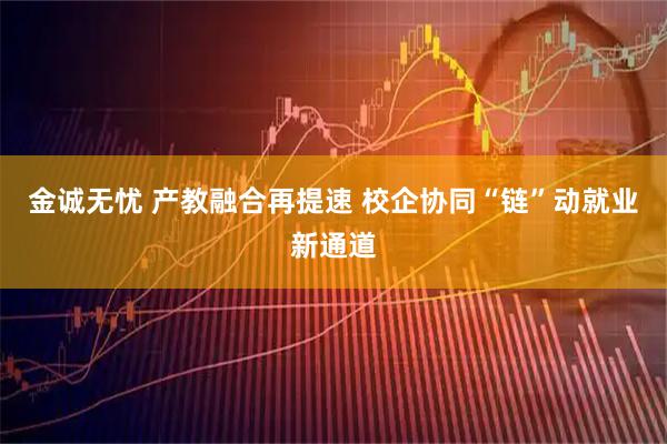 金诚无忧 产教融合再提速 校企协同“链”动就业新通道