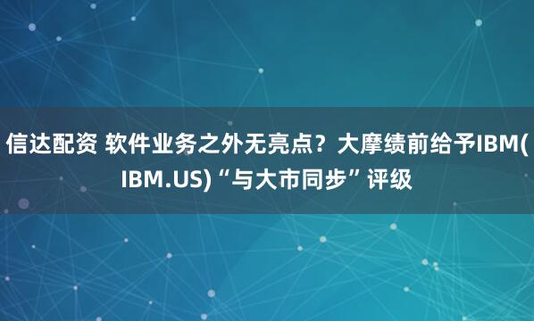 信达配资 软件业务之外无亮点？大摩绩前给予IBM(IBM.US)“与大市同步”评级