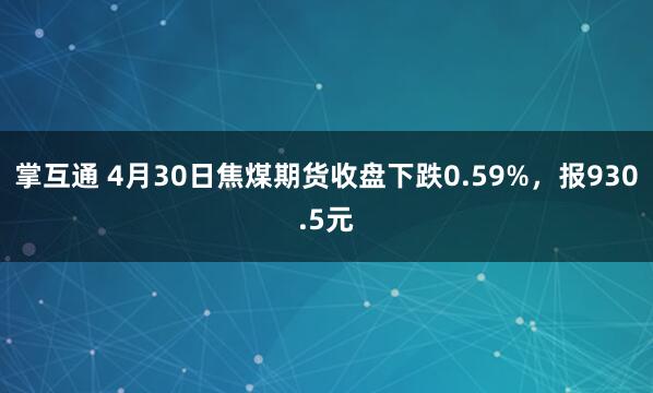 掌互通 4月30日焦煤期货收盘下跌0.59%，报930.5元