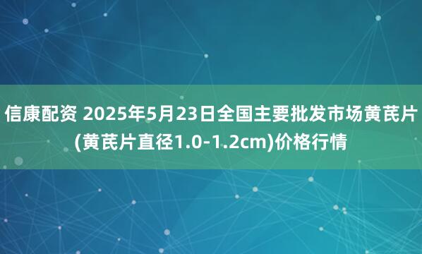 信康配资 2025年5月23日全国主要批发市场黄芪片(黄芪片直径1.0-1.2cm)价格行情