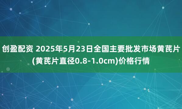 创盈配资 2025年5月23日全国主要批发市场黄芪片(黄芪片直径0.8-1.0cm)价格行情