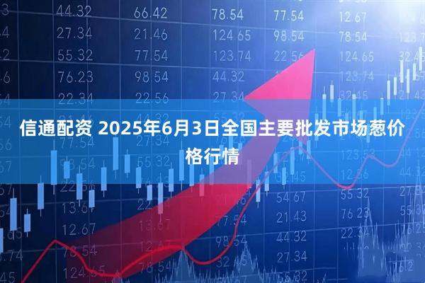 信通配资 2025年6月3日全国主要批发市场葱价格行情