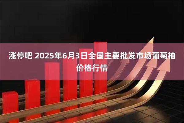 涨停吧 2025年6月3日全国主要批发市场葡萄柚价格行情