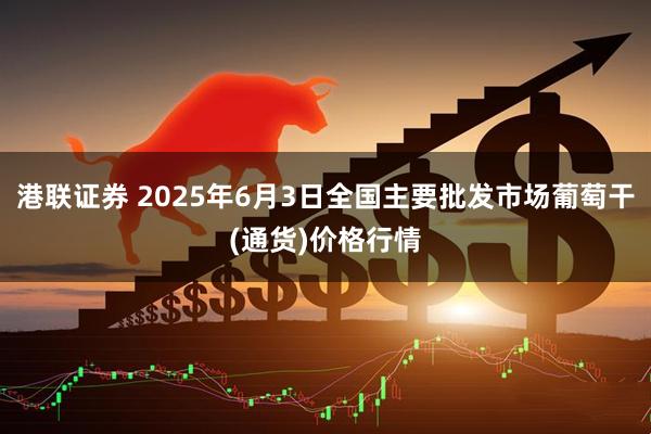 港联证券 2025年6月3日全国主要批发市场葡萄干(通货)价格行情