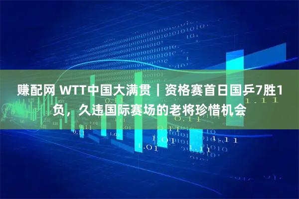 赚配网 WTT中国大满贯｜资格赛首日国乒7胜1负，久违国际赛场的老将珍惜机会