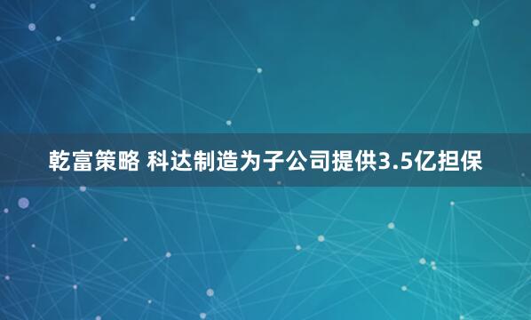 乾富策略 科达制造为子公司提供3.5亿担保