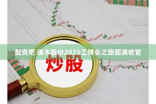 配资吧 徕木股份2025工博会之旅圆满收官
