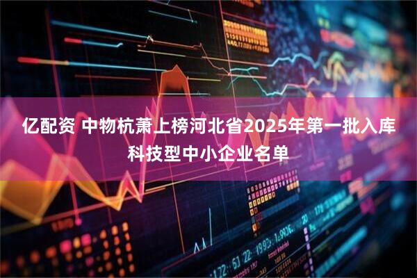 亿配资 中物杭萧上榜河北省2025年第一批入库科技型中小企业名单