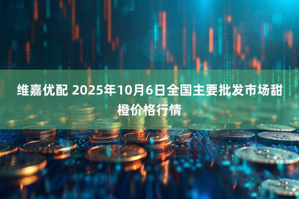 维嘉优配 2025年10月6日全国主要批发市场甜橙价格行情