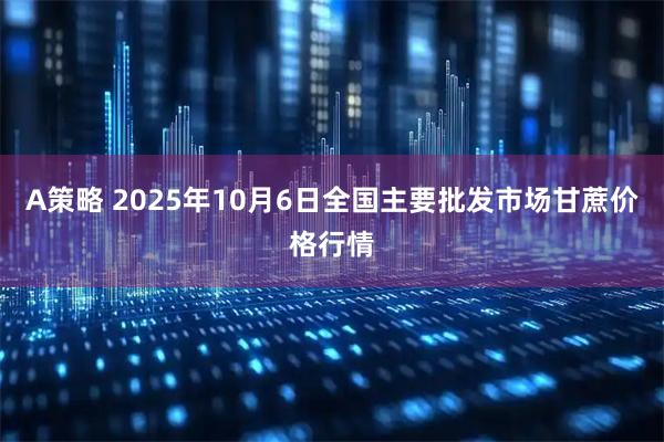 A策略 2025年10月6日全国主要批发市场甘蔗价格行情