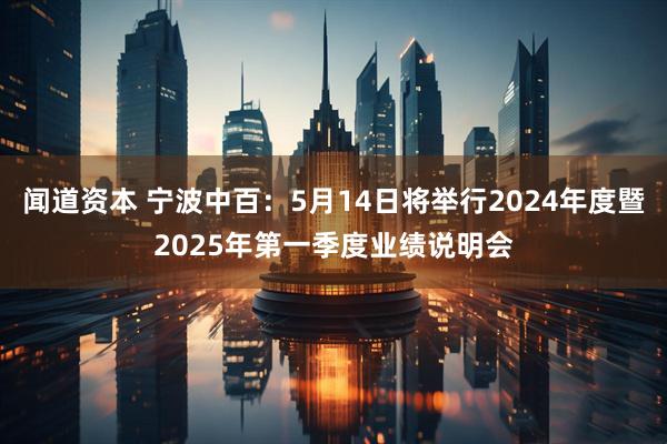 闻道资本 宁波中百：5月14日将举行2024年度暨2025年第一季度业绩说明会