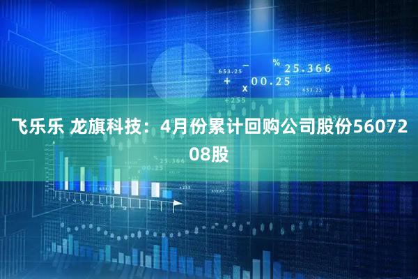 飞乐乐 龙旗科技：4月份累计回购公司股份5607208股
