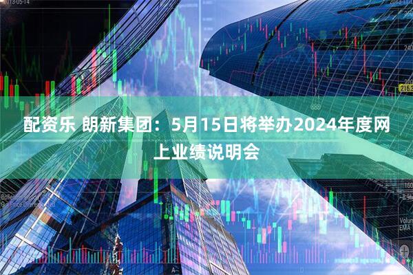 配资乐 朗新集团：5月15日将举办2024年度网上业绩说明会