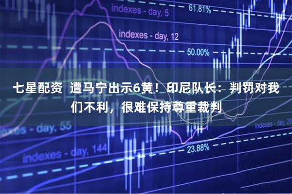 七星配资  遭马宁出示6黄！印尼队长：判罚对我们不利，很难保持尊重裁判