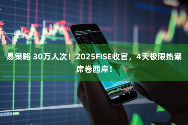 易策略 30万人次！2025FISE收官，4天极限热潮席卷西岸！